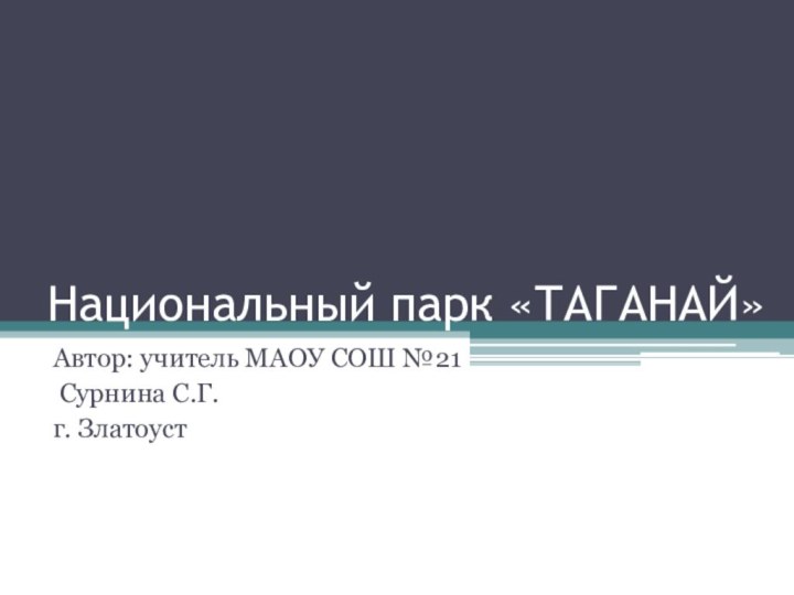 Национальный парк «ТАГАНАЙ»Автор: учитель МАОУ СОШ №21 Сурнина С.Г.г. Златоуст