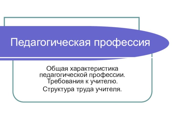 Педагогическая профессияОбщая характеристика педагогической профессии. Требования к учителю.Структура труда учителя.