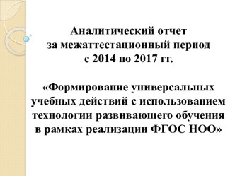 Аналитический отчет за межаттестационный период с 2014 по 2017 гг. Формирование универсальных учебных действий с использованием технологии развивающего обучения в рамках реализации ФГОС НОО