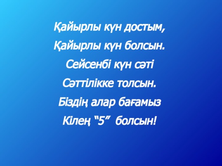 Қайырлы күн достым,Қайырлы күн болсын.Сейсенбі күн сәті Сәттілікке толсын.Біздің алар бағамыз Кілең “5” болсын!