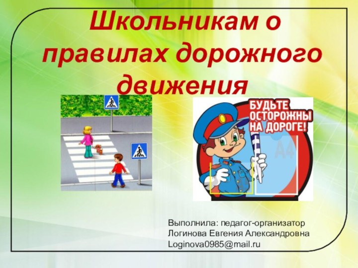 Школьникам о правилах дорожного движенияВыполнила: педагог-организаторЛогинова Евгения АлександровнаLoginova0985@mail.ru