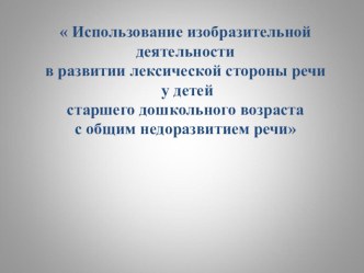 Презентация  Использование изобразительной деятельности в развитии лексической стороны речи у детей старшего дошкольного возраста с общим недоразвитием речи