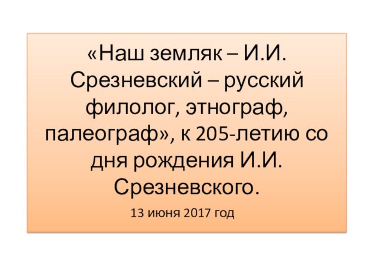 «Наш земляк – И.И. Срезневский – русский  филолог, этнограф, палеограф», к