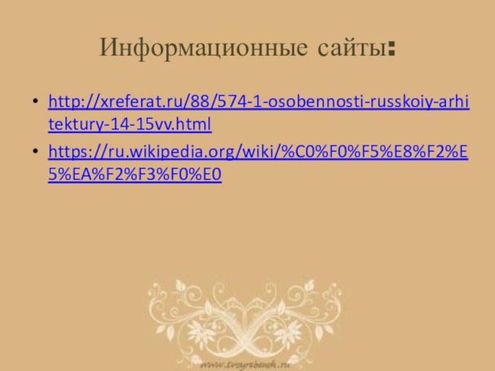 Информационные сайты:http://xreferat.ru/88/574-1-osobennosti-russkoiy-arhitektury-14-15vv.htmlhttps://ru.wikipedia.org/wiki/%C0%F0%F5%E8%F2%E5%EA%F2%F3%F0%E0