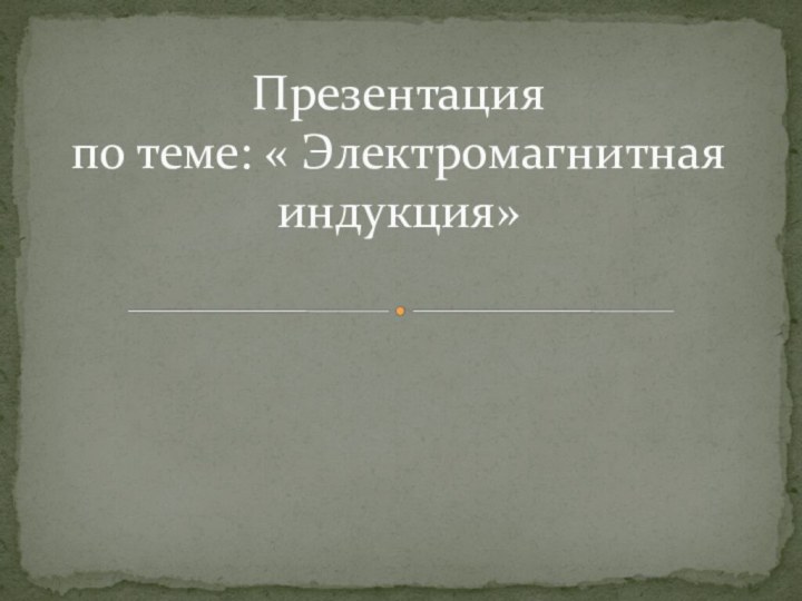 Презентация  по теме: « Электромагнитная индукция»