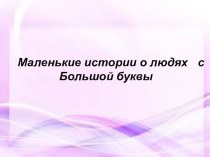 Презентация на классный час. Маленькие истории о Людях с большой буквы