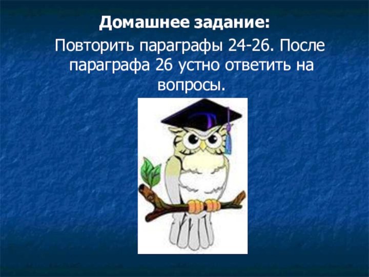 Домашнее задание: Повторить параграфы 24-26. После параграфа 26 устно ответить на вопросы.