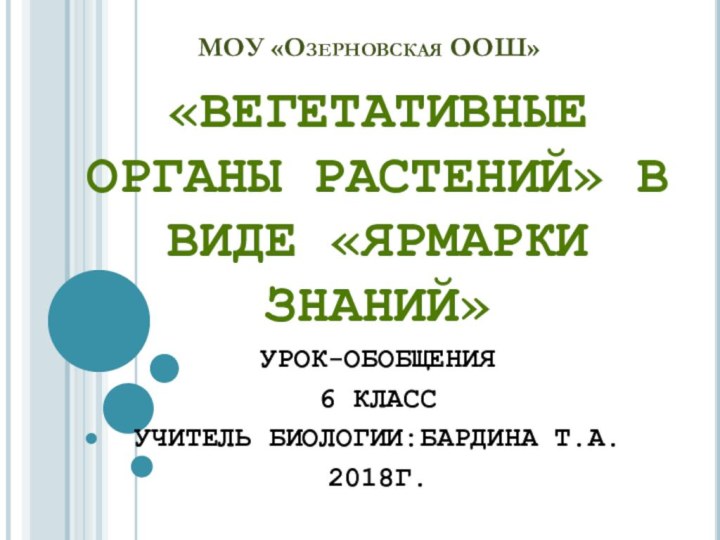 МОУ «Озерновская ООШ»«Вегетативные органы растений» в виде «Ярмарки знаний»Урок-обобщения6 классУчитель биологии:Бардина т.а.2018г.