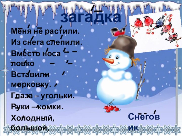 загадкаМеня не растили.Из снега слепили.Вместо носа ловкоВставили морковку.Глаза – угольки.Руки – комки.Холодный, большой,Кто я такой?Снеговик