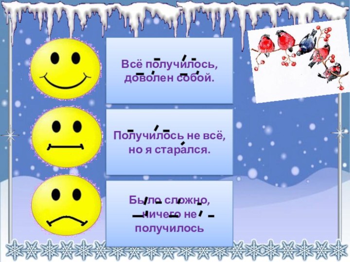 Всё получилось, доволен собой.Получилось не всё, но я старался.Было сложно, ничего не получилось