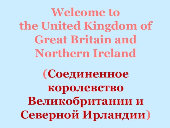 Welcome to the United Kingdom of Great Britain and Northern Ireland(Соединенное королевство Великобритании иСеверной Ирландии)
