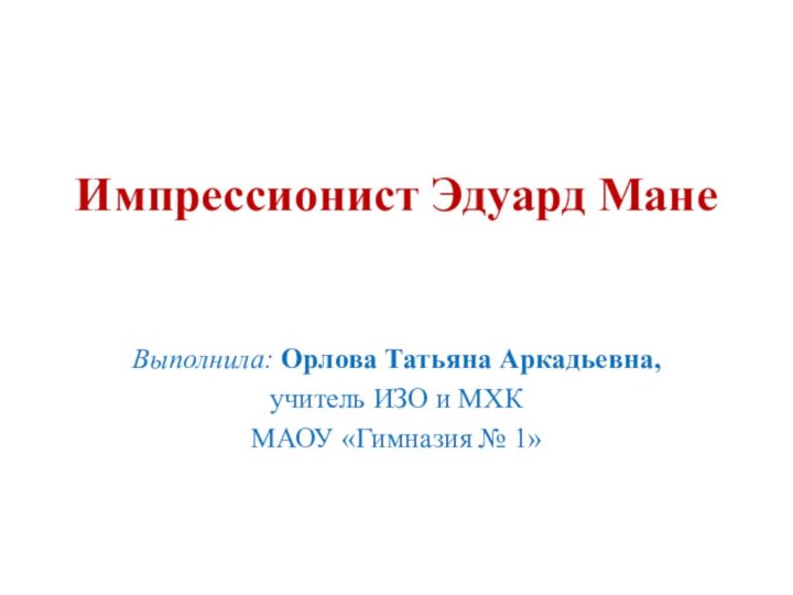 Импрессионист Эдуард МанеВыполнила: Орлова Татьяна Аркадьевна, учитель ИЗО и МХК МАОУ «Гимназия № 1»