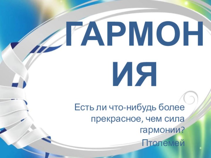 Гармония Есть ли что-нибудь более прекрасное, чем сила гармонии?Птолемей