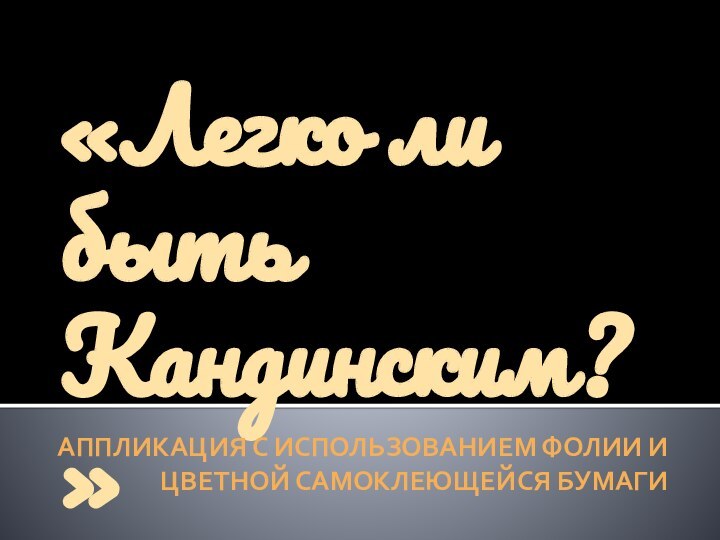 «Легко ли быть Кандинским?» Композиция абстрактная, сюжетная, знаковая.Аппликация с использованием фолии и цветной самоклеющейся бумаги