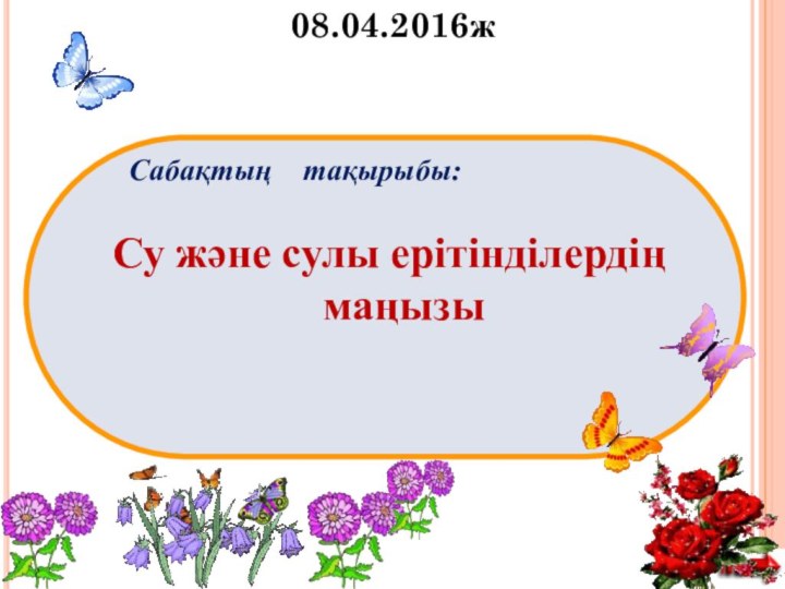 Сабақтың  тақырыбы: Су және сулы ерітінділердің маңызы08.04.2016ж