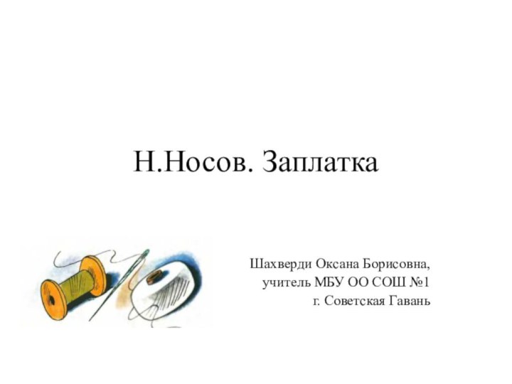 Н.Носов. Заплатка Шахверди Оксана Борисовна, учитель МБУ ОО СОШ №1г. Советская Гавань