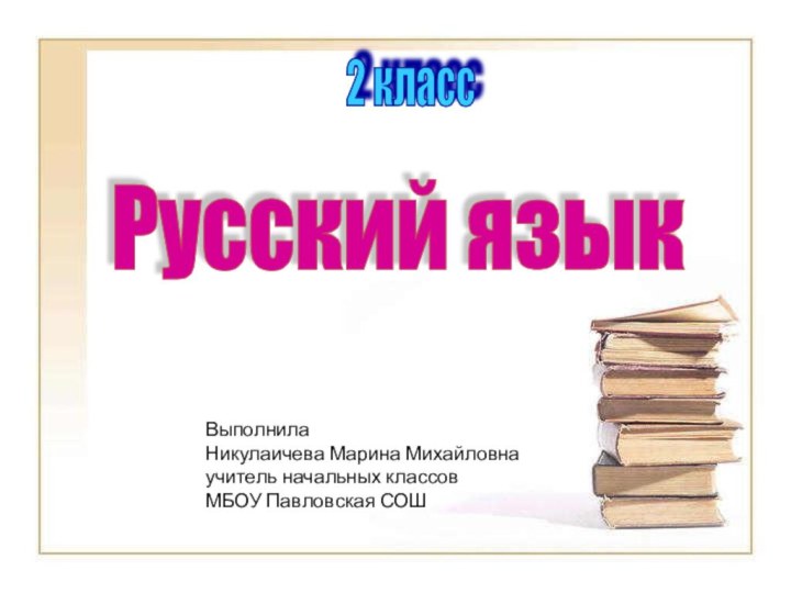 Русский язык 2 класс Выполнила Никулаичева Марина Михайловна учитель начальных классов МБОУ Павловская СОШ