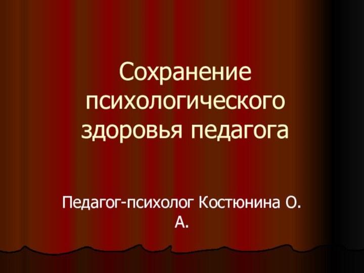 Сохранение психологического здоровья педагогаПедагог-психолог Костюнина О.А.