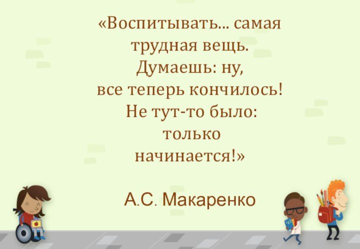 «Воспитывать... самая трудная вещь. Думаешь: ну,все теперь кончилось! Не тут-то было: тольконачинается!»