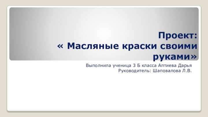 Проект:  « Масляные краски своими руками»Выполнила ученица 3 Б класса Аптиева ДарьяРуководитель: Шаповалова Л.В.