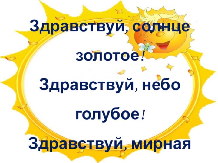 Здравствуй, солнце золотое!Здравствуй, небо голубое!Здравствуй, мирная Земля!Здравствуй, школа и друзья!