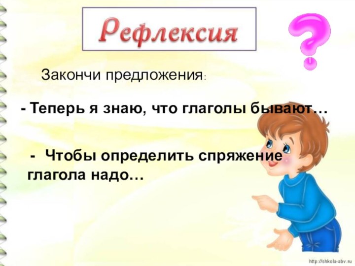 - Теперь я знаю, что глаголы бывают… Закончи предложения:Чтобы определить спряжение глагола надо…