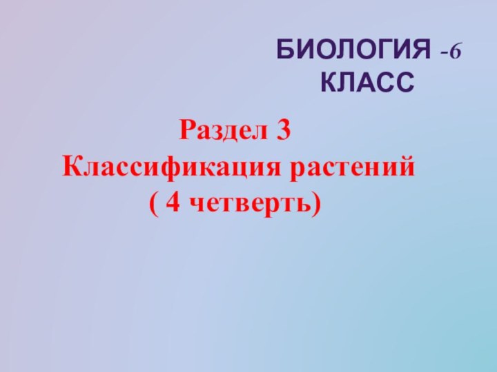 Биология -6 классРаздел 3 Классификация растений( 4 четверть)