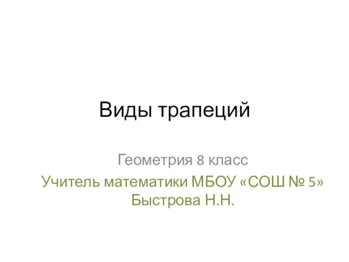 Виды трапецийГеометрия 8 классУчитель математики МБОУ «СОШ № 5» Быстрова Н.Н.