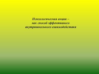 Презентация по психологии на темуПсихологическая акция- как способ создания эффективного внутришкольного взаимодействия