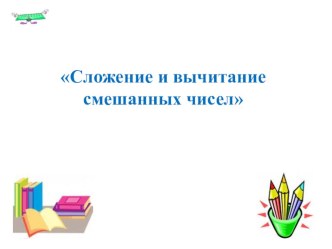 Презентация к уроку математики в 6 классе по теме Сложение и вычитание смешанных чисел