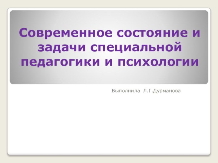 Современное состояние и задачи специальной педагогики и психологииВыполнила Л.Г.Дурманова