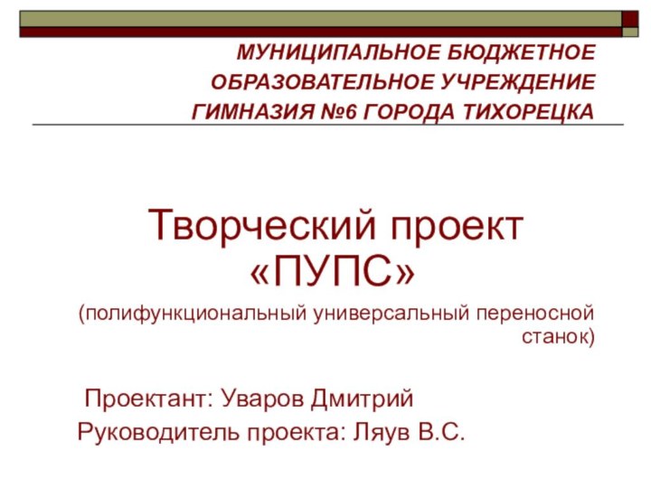 МУНИЦИПАЛЬНОЕ БЮДЖЕТНОЕОБРАЗОВАТЕЛЬНОЕ УЧРЕЖДЕНИЕГИМНАЗИЯ №6 ГОРОДА ТИХОРЕЦКА Творческий проект«ПУПС»(полифункциональный универсальный переносной станок) Проектант: