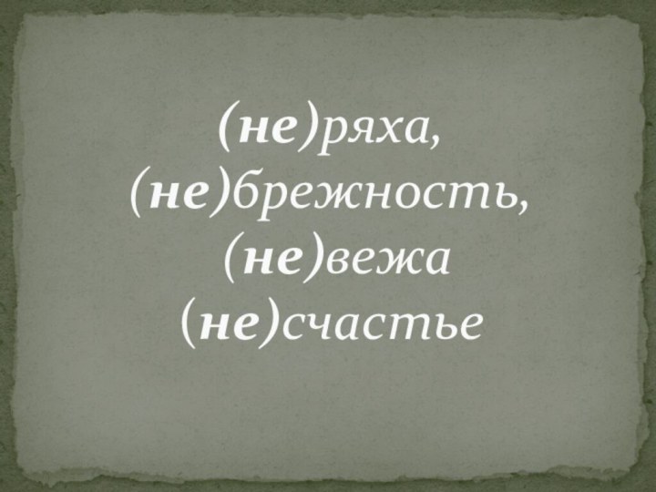 (не)ряха,  (не)брежность,  (не)вежа (не)счастье