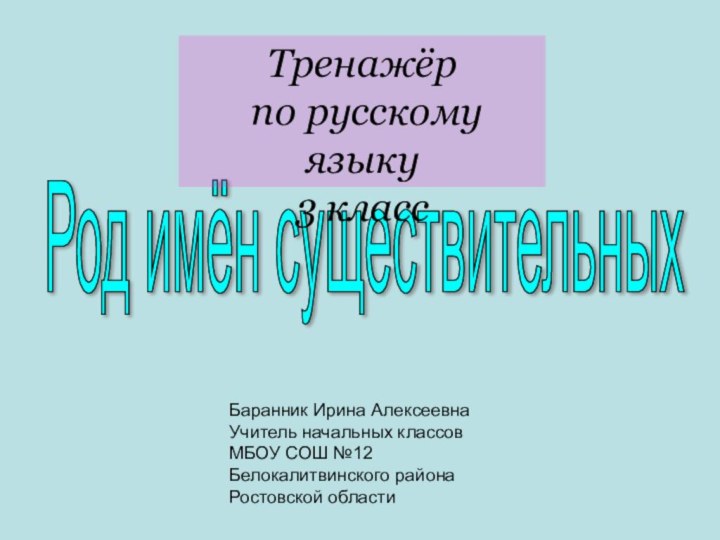 Род имён существительныхТренажёр по русскому языку3 классБаранник Ирина Алексеевна Учитель начальных классовМБОУ СОШ №12Белокалитвинского районаРостовской области