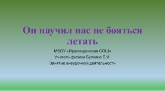 Презентация к внеурочному занятию по физике в 7 классе Он научил нас не бояться летать