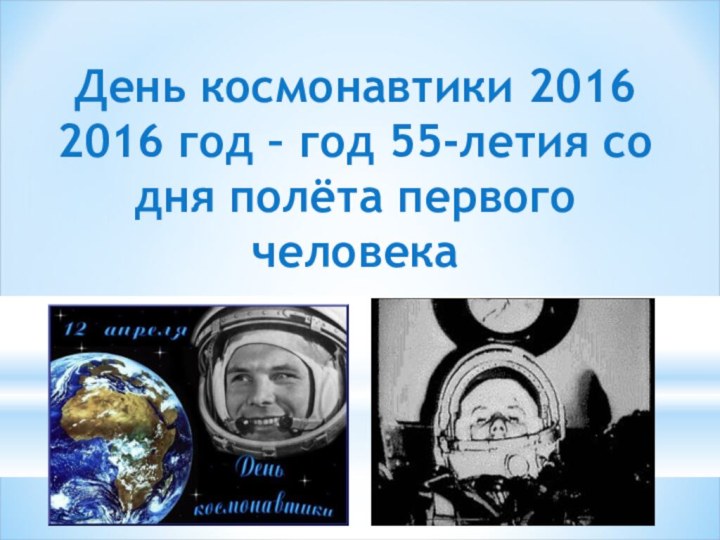 День космонавтики 2016 2016 год – год 55-летия со дня полёта первого человека  