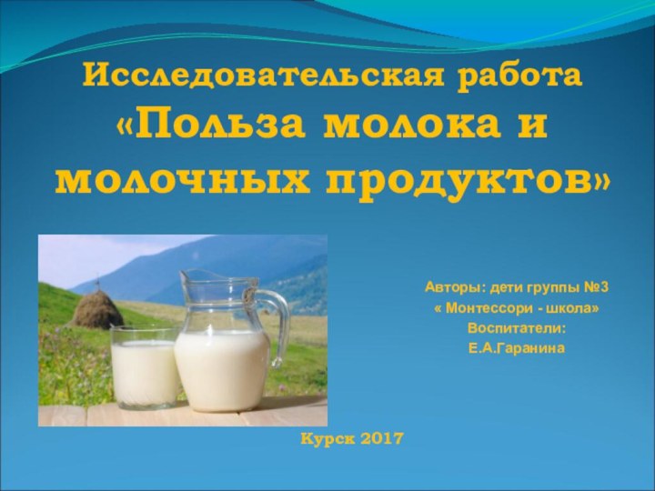 Исследовательская работа «Польза молока и молочных продуктов» Авторы: дети группы №3« Монтессори - школа»Воспитатели:Е.А.ГаранинаКурск 2017