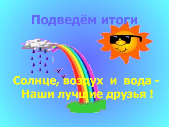 Подведём итогиСолнце, воздух и вода - 	Наши лучшие друзья !