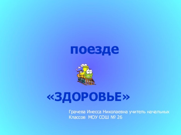 поезде «ЗДОРОВЬЕ»Грачева Инесса Николаевна учитель начальныхКлассов МОУ СОШ № 26