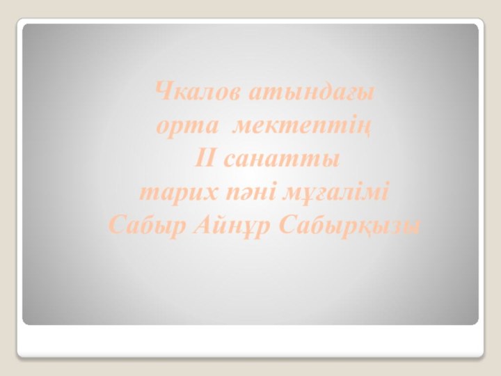 Чкалов атындағы орта мектептің ІІ санатты тарих пәні мұғаліміСабыр Айнұр Сабырқызы