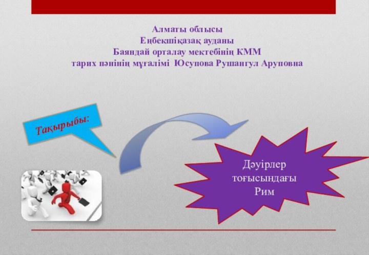 Алматы облысыЕңбекшіқазақ ауданыБаяндай орталау мектебінің КММтарих пәнінің мұғалімі Юсупова Рушангул АруповнаТақырыбы:Дәуірлер тоғысындағы Рим