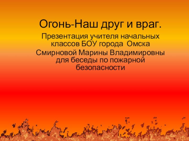 Огонь-Наш друг и враг.Презентация учителя начальных классов БОУ города Омска Смирновой Марины