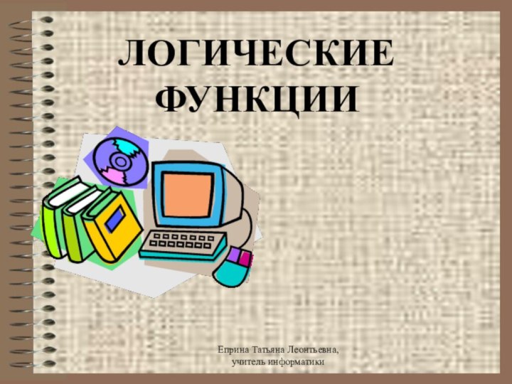 ЛОГИЧЕСКИЕ ФУНКЦИИЕприна Татьяна Леонтьевна, учитель информатики