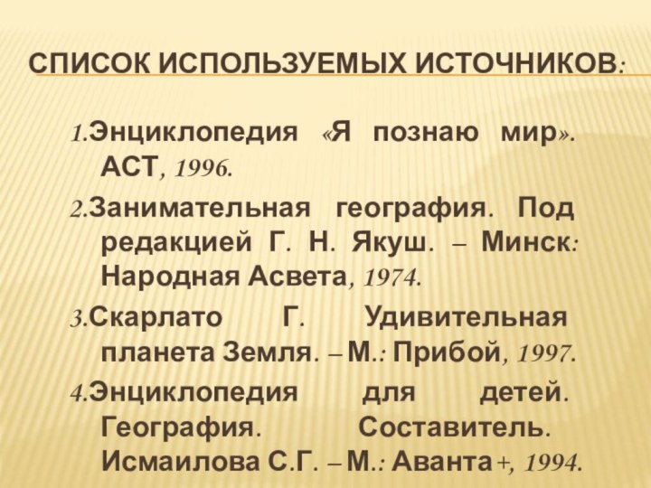 Список используемых источников:1.Энциклопедия «Я познаю мир». АСТ, 1996.2.Занимательная география. Под редакцией Г.