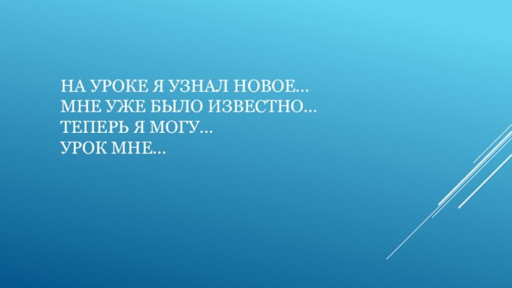 На Уроке Я узнал новое… Мне уже было известно… Теперь я могу… урок мне…