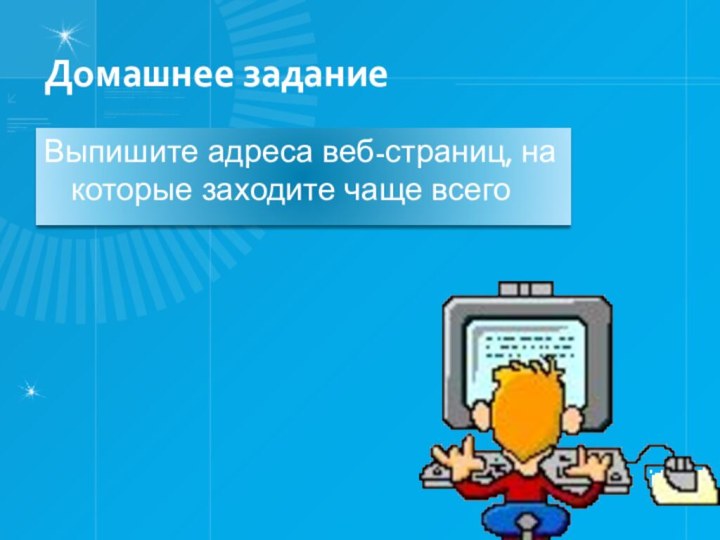 Домашнее заданиеВыпишите адреса веб-страниц, на которые заходите чаще всего