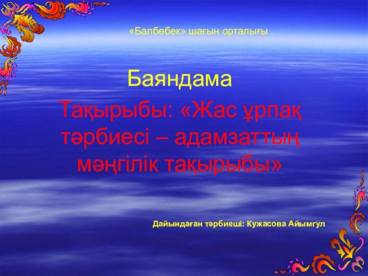 «Балбөбек» шағын орталығыБаяндамаТақырыбы: «Жас ұрпақ тәрбиесі – адамзаттың мәңгілік тақырыбы»Дайындаған тәрбиеші: Кужасова Айымгул