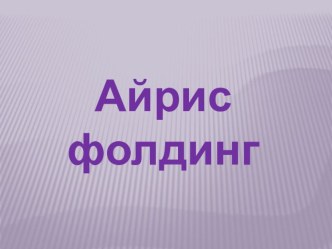 Презентация по изобразительному искусству на тему Айрис-фолдинг