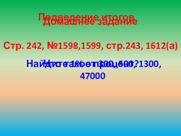 Подведение итоговЧто такое процент? Найдите 1% от 300, 500, 1300, 47000Домашнее заданиеСтр. 242, №1598,1599, стр.243, 1612(а)