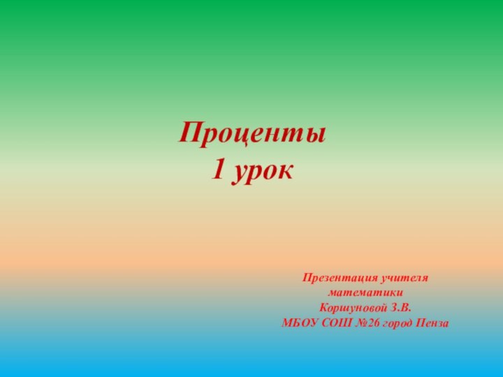 Проценты1 урокПрезентация учителя математики Коршуновой З.В.МБОУ СОШ №26 город Пенза